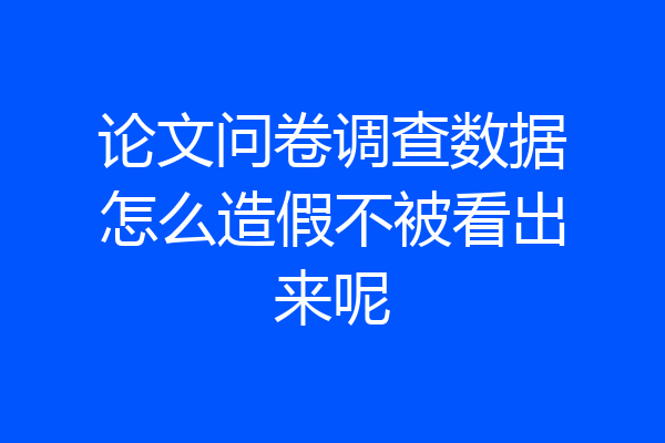 论文问卷调查数据怎么造假不被看出来呢