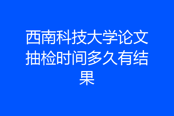西南科技大学论文抽检时间多久有结果