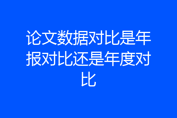 论文数据对比是年报对比还是年度对比