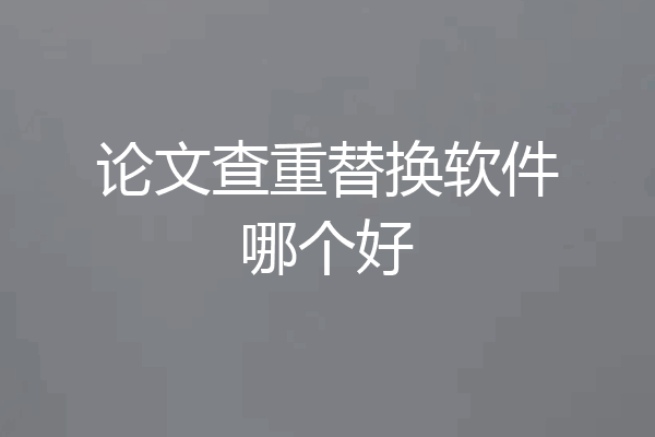 论文查重替换软件哪个好