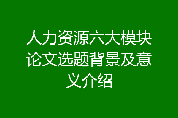 人力资源六大模块论文选题背景及意义介绍