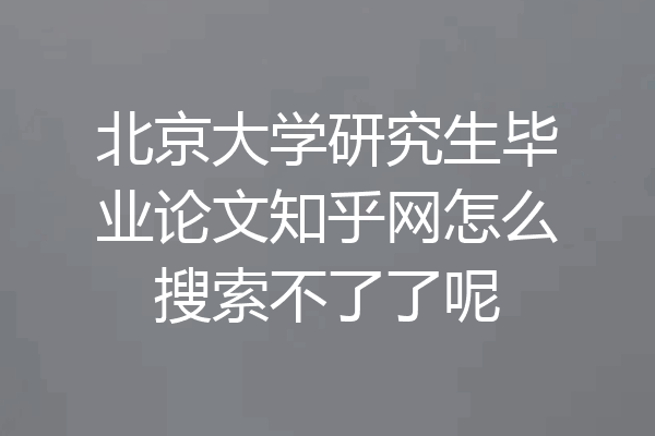 北京大学研究生毕业论文知乎网怎么搜索不了了呢