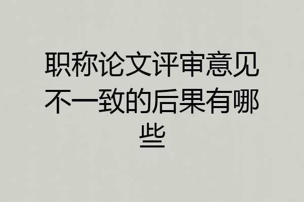 职称论文评审意见不一致的后果有哪些