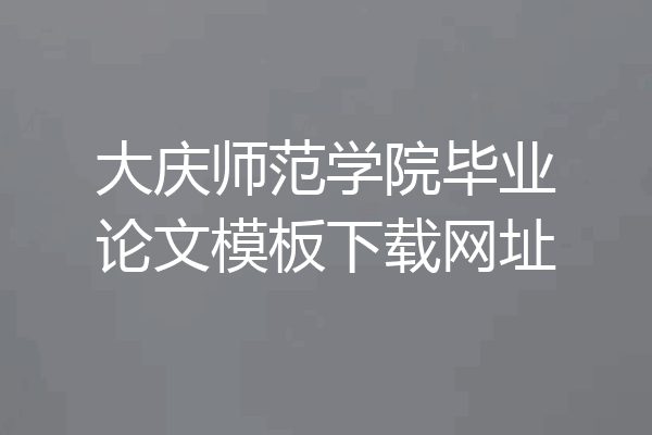 大庆师范学院毕业论文模板下载网址