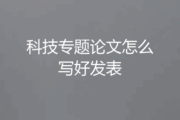 科技专题论文怎么写好发表