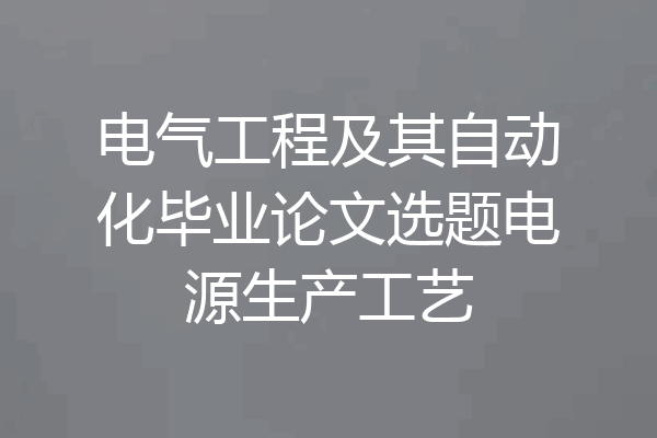 电气工程及其自动化毕业论文选题电源生产工艺