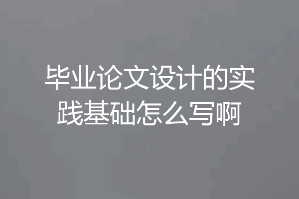 毕业论文设计的实践基础怎么写啊