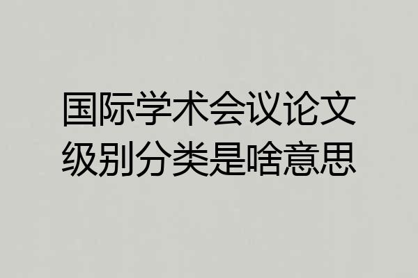 国际学术会议论文级别分类是啥意思