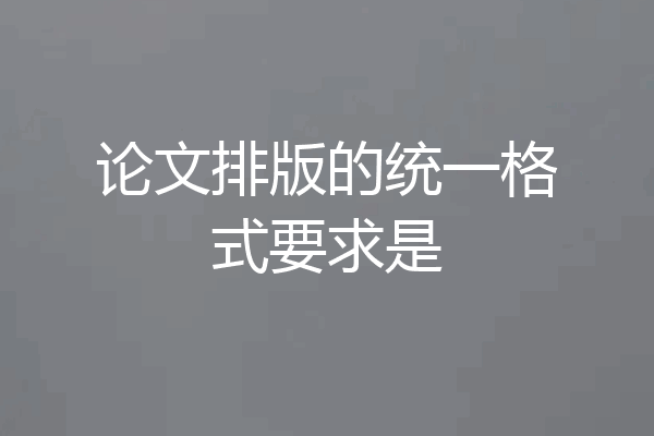 论文排版的统一格式要求是