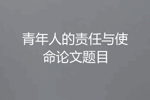 青年人的责任与使命论文题目