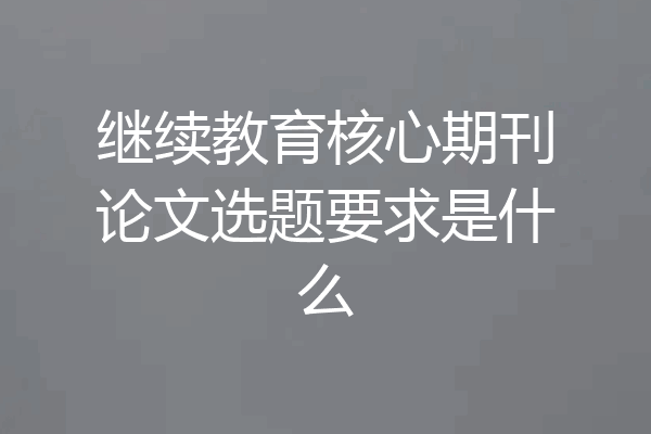 继续教育核心期刊论文选题要求是什么