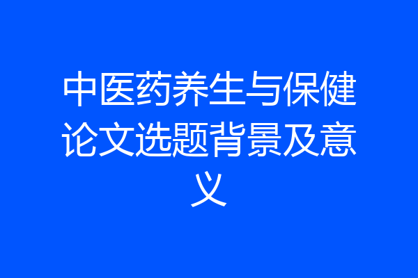 中医药养生与保健论文选题背景及意义