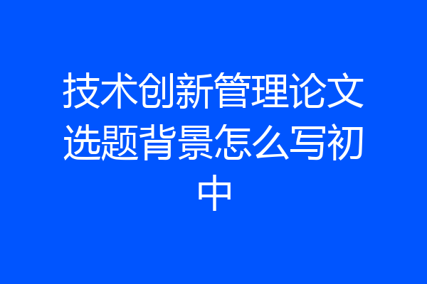 技术创新管理论文选题背景怎么写初中