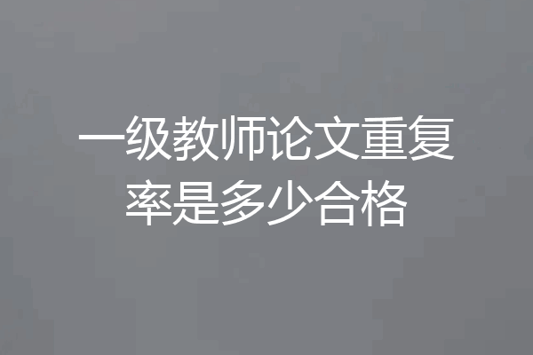 一级教师论文重复率是多少合格