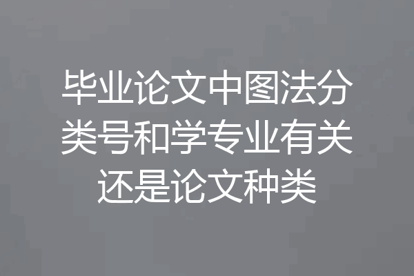 毕业论文中图法分类号和学专业有关还是论文种类