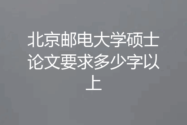 北京邮电大学硕士论文要求多少字以上