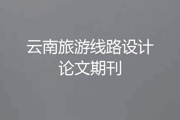 云南旅游线路设计论文期刊