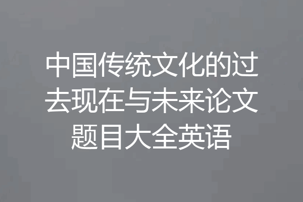 中国传统文化的过去现在与未来论文题目大全英语
