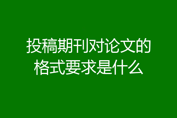 投稿期刊对论文的格式要求是什么