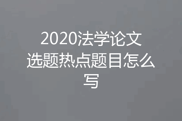 2020法学论文选题热点题目怎么写