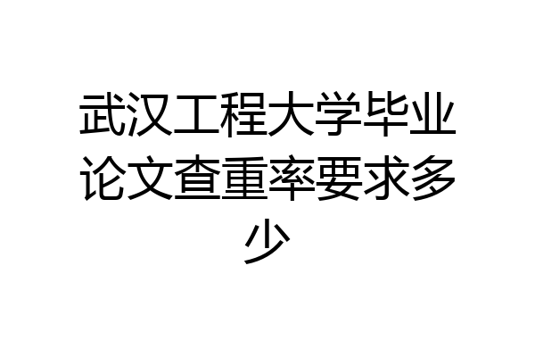 武汉工程大学毕业论文查重率要求多少