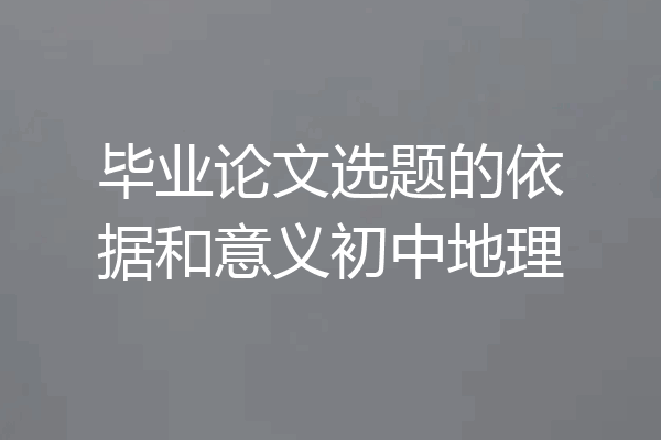 毕业论文选题的依据和意义初中地理