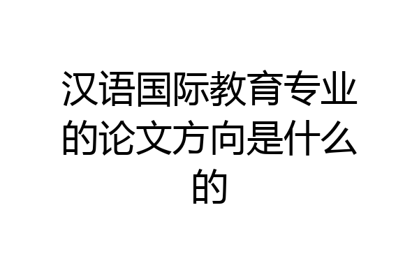 汉语国际教育专业的论文方向是什么的