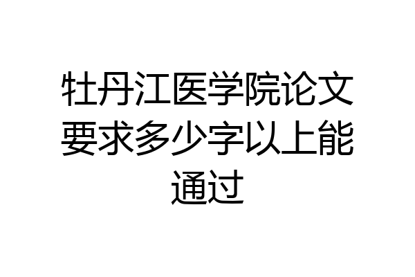 牡丹江医学院论文要求多少字以上能通过