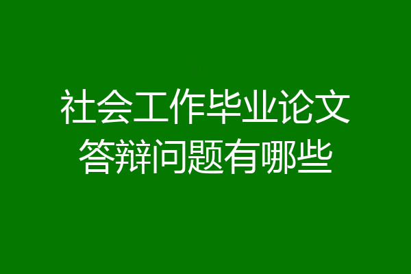 社会工作毕业论文答辩问题有哪些