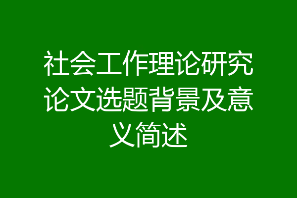 社会工作理论研究论文选题背景及意义简述