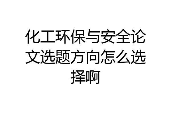 化工环保与安全论文选题方向怎么选择啊