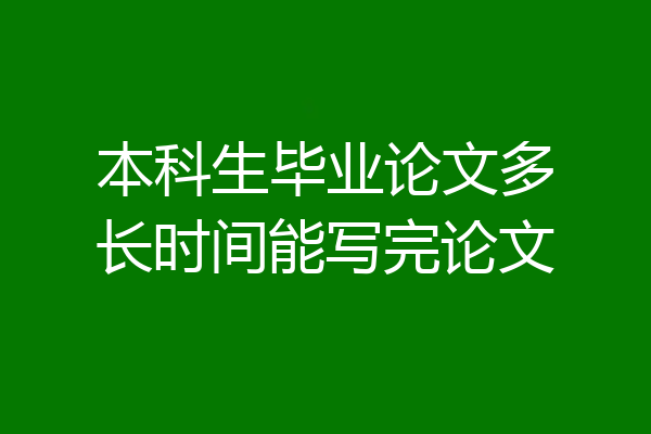 本科生毕业论文多长时间能写完论文