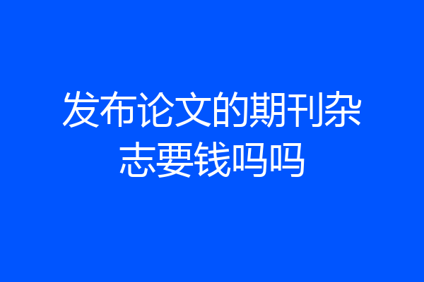 发布论文的期刊杂志要钱吗吗