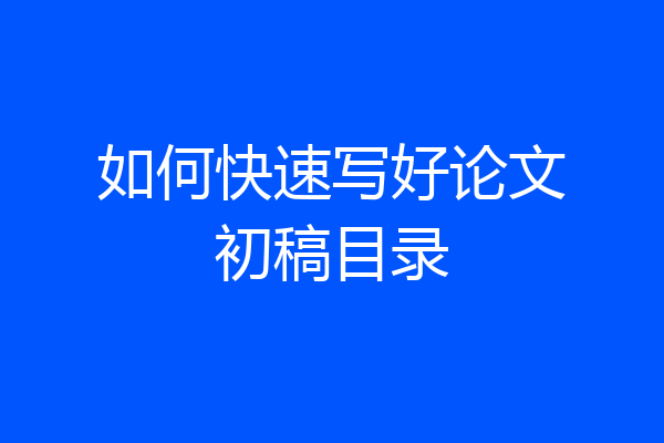 如何快速写好论文初稿目录