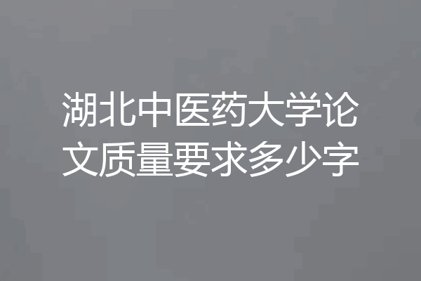湖北中医药大学论文质量要求多少字