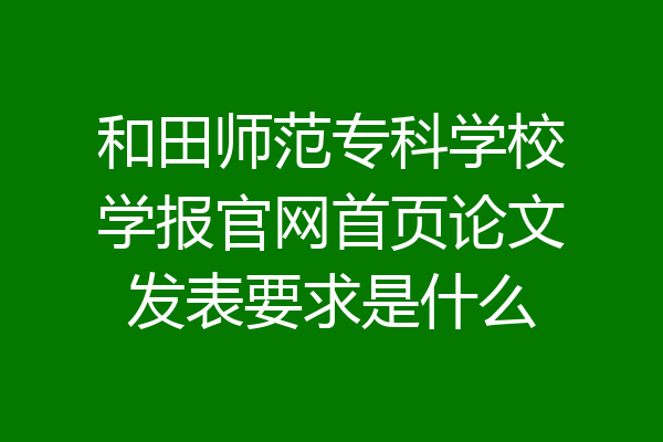 和田师范专科学校学报官网首页论文发表要求是什么