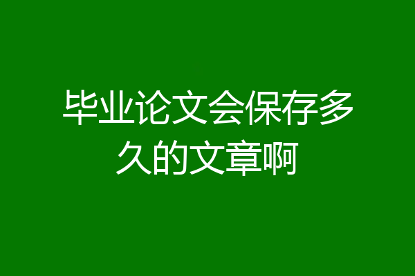 毕业论文会保存多久的文章啊