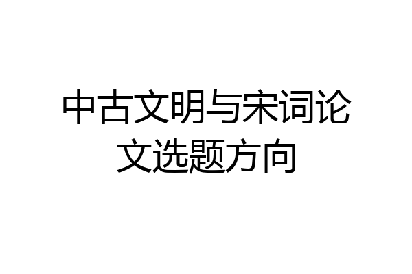 中古文明与宋词论文选题方向