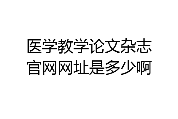 医学教学论文杂志官网网址是多少啊