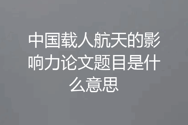 中国载人航天的影响力论文题目是什么意思