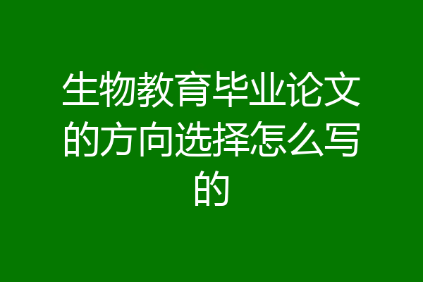 生物教育毕业论文的方向选择怎么写的