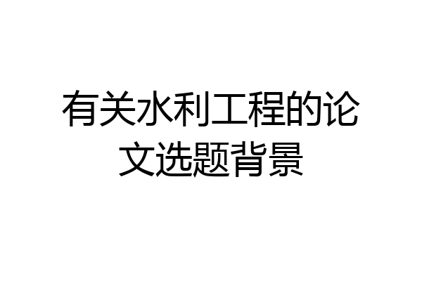 有关水利工程的论文选题背景