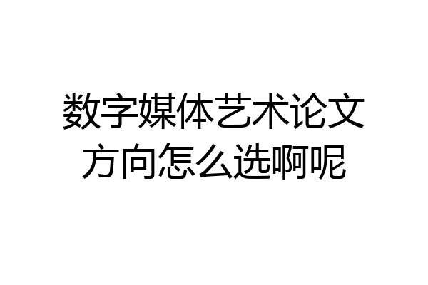 数字媒体艺术论文方向怎么选啊呢