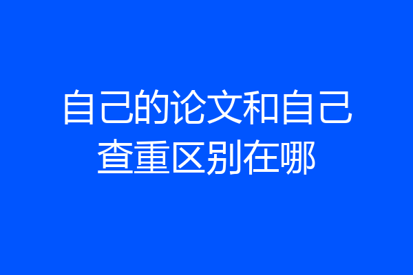 自己的论文和自己查重区别在哪