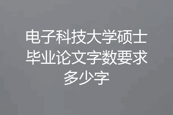 电子科技大学硕士毕业论文字数要求多少字