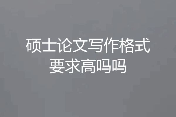 硕士论文写作格式要求高吗吗