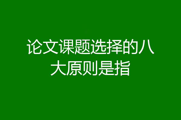 论文课题选择的八大原则是指