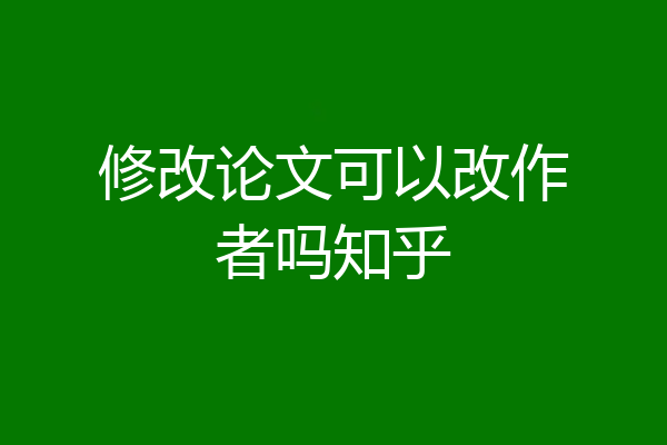 修改论文可以改作者吗知乎