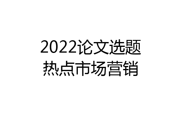 2022论文选题热点市场营销