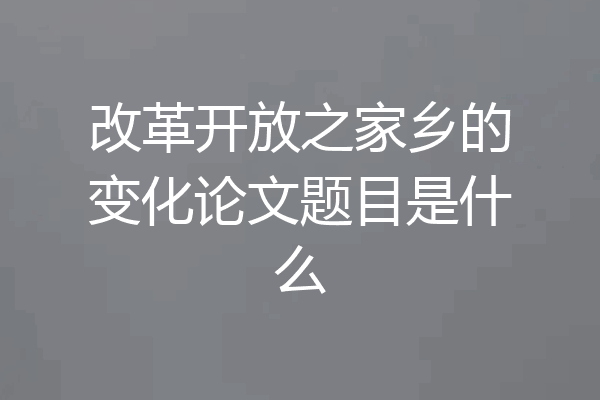 改革开放之家乡的变化论文题目是什么